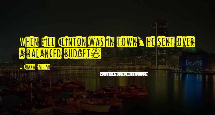 Chaka Fattah Quotes: When Bill Clinton was in town, he sent over a balanced budget.