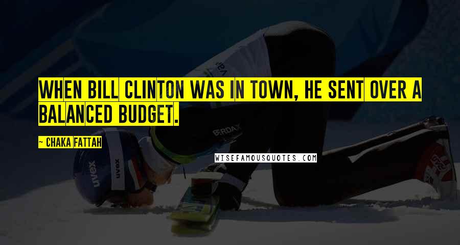 Chaka Fattah Quotes: When Bill Clinton was in town, he sent over a balanced budget.