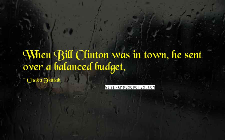Chaka Fattah Quotes: When Bill Clinton was in town, he sent over a balanced budget.
