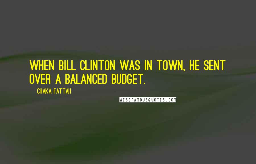 Chaka Fattah Quotes: When Bill Clinton was in town, he sent over a balanced budget.