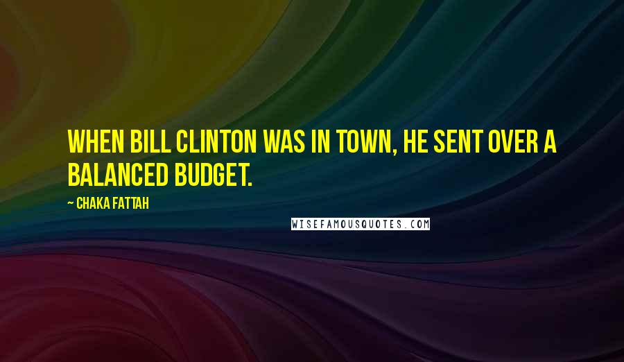 Chaka Fattah Quotes: When Bill Clinton was in town, he sent over a balanced budget.