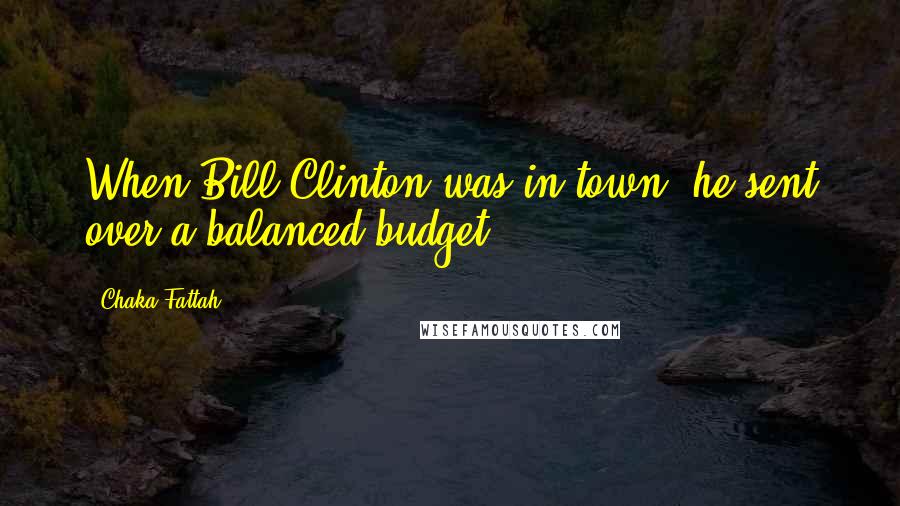 Chaka Fattah Quotes: When Bill Clinton was in town, he sent over a balanced budget.