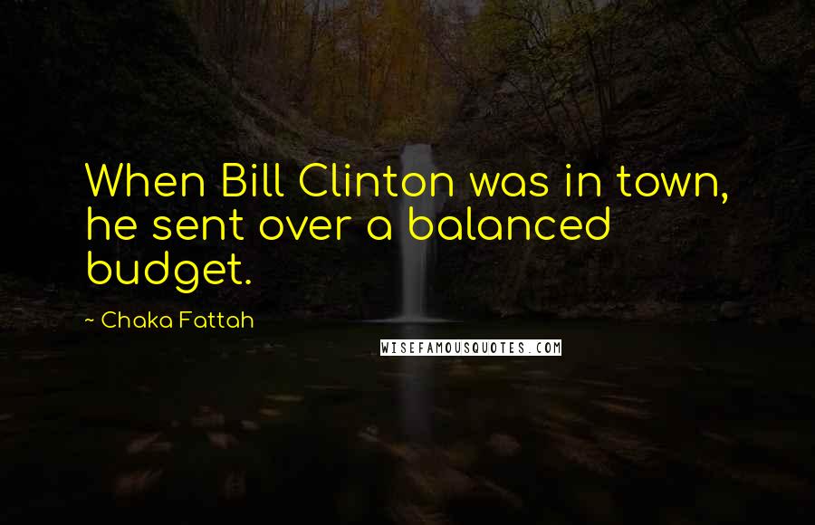 Chaka Fattah Quotes: When Bill Clinton was in town, he sent over a balanced budget.