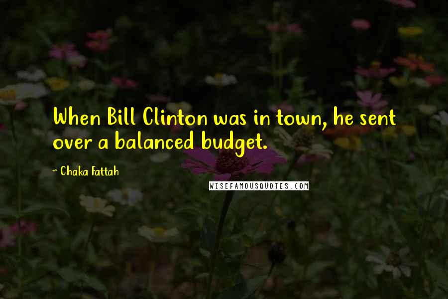 Chaka Fattah Quotes: When Bill Clinton was in town, he sent over a balanced budget.