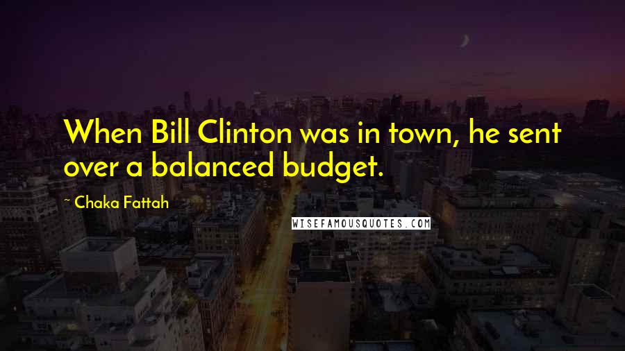 Chaka Fattah Quotes: When Bill Clinton was in town, he sent over a balanced budget.