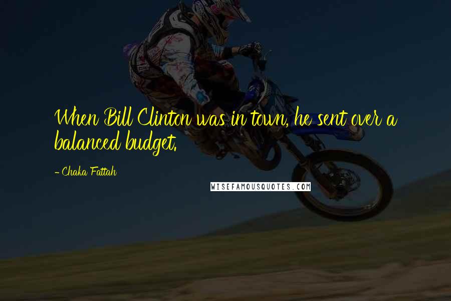 Chaka Fattah Quotes: When Bill Clinton was in town, he sent over a balanced budget.
