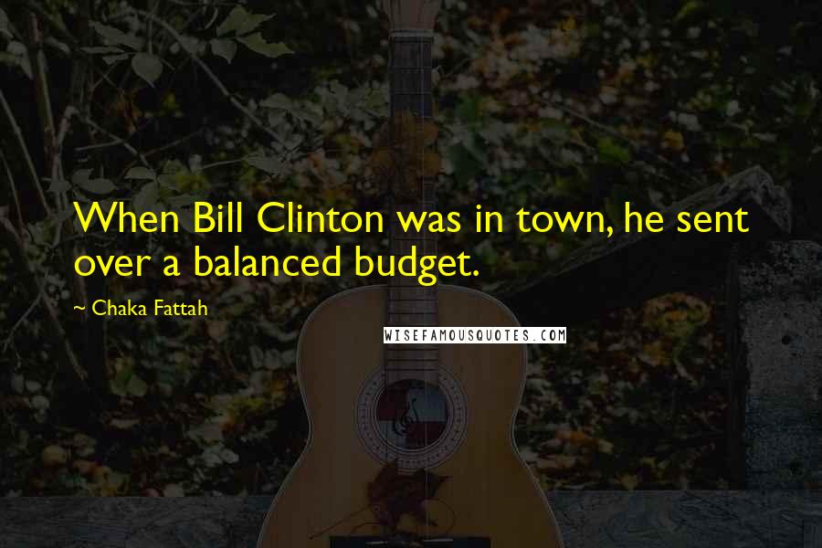 Chaka Fattah Quotes: When Bill Clinton was in town, he sent over a balanced budget.