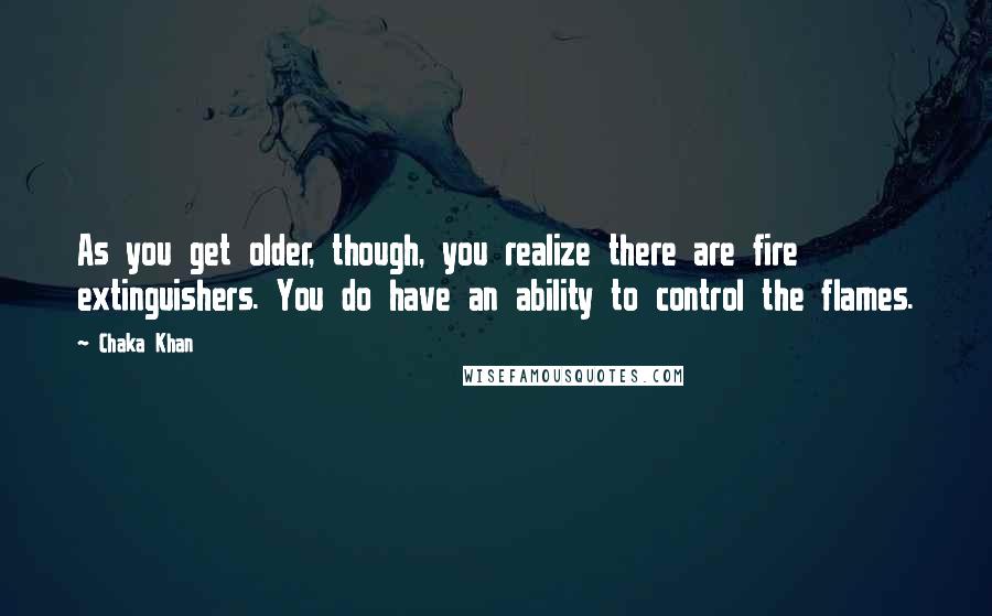 Chaka Khan Quotes: As you get older, though, you realize there are fire extinguishers. You do have an ability to control the flames.