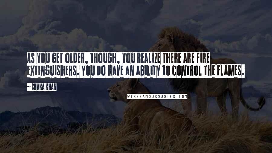 Chaka Khan Quotes: As you get older, though, you realize there are fire extinguishers. You do have an ability to control the flames.