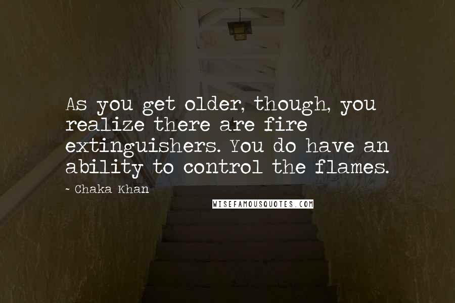 Chaka Khan Quotes: As you get older, though, you realize there are fire extinguishers. You do have an ability to control the flames.