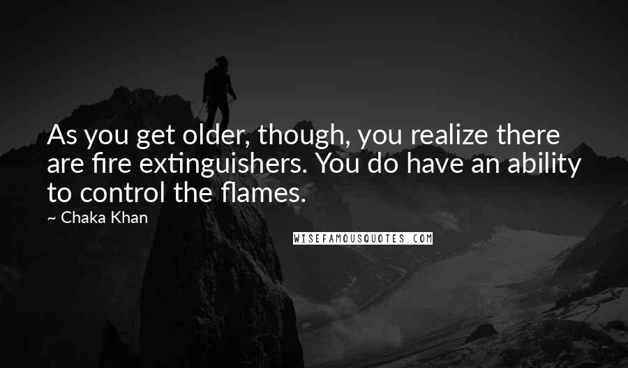 Chaka Khan Quotes: As you get older, though, you realize there are fire extinguishers. You do have an ability to control the flames.