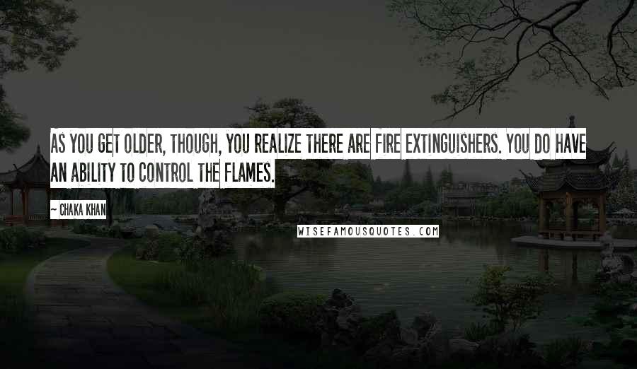Chaka Khan Quotes: As you get older, though, you realize there are fire extinguishers. You do have an ability to control the flames.