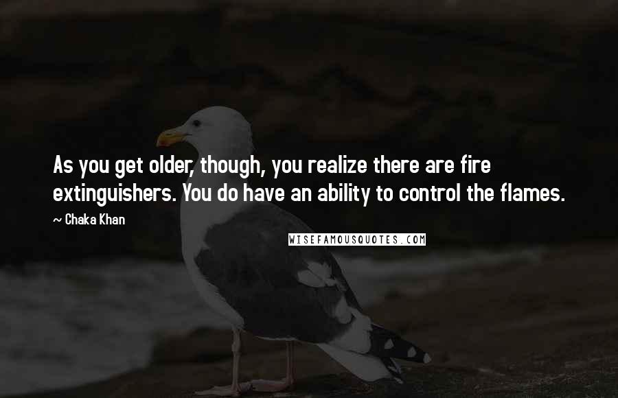 Chaka Khan Quotes: As you get older, though, you realize there are fire extinguishers. You do have an ability to control the flames.