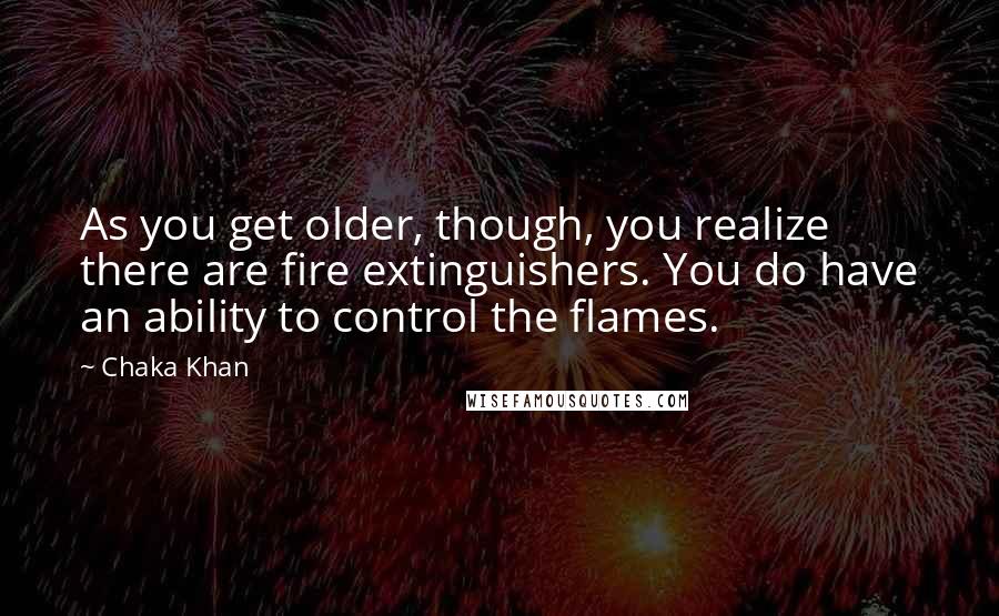 Chaka Khan Quotes: As you get older, though, you realize there are fire extinguishers. You do have an ability to control the flames.