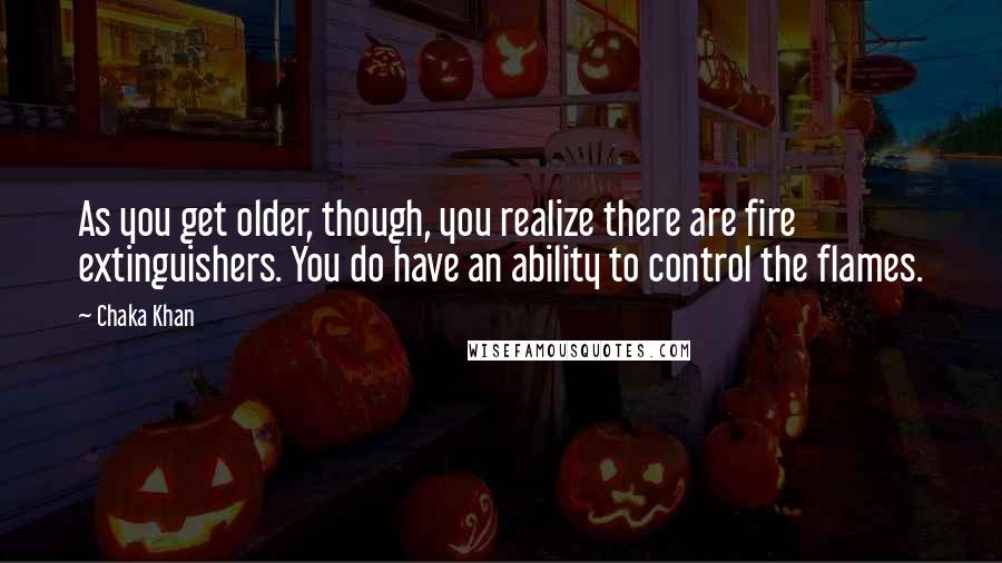 Chaka Khan Quotes: As you get older, though, you realize there are fire extinguishers. You do have an ability to control the flames.