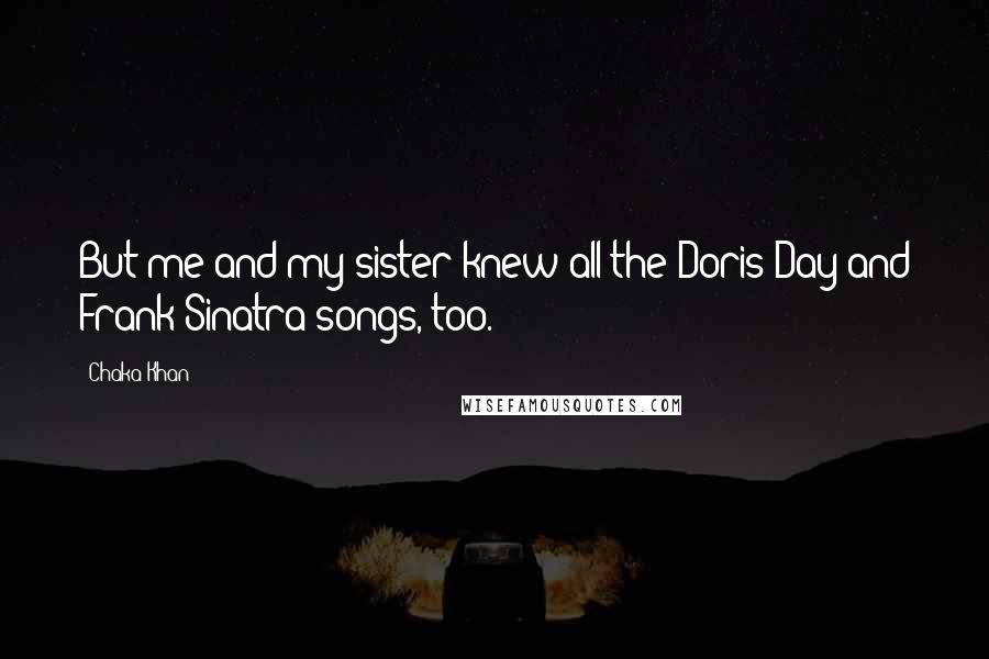 Chaka Khan Quotes: But me and my sister knew all the Doris Day and Frank Sinatra songs, too.