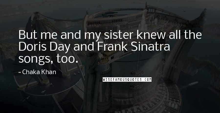 Chaka Khan Quotes: But me and my sister knew all the Doris Day and Frank Sinatra songs, too.