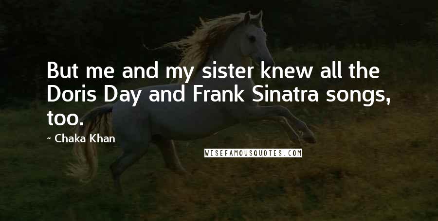 Chaka Khan Quotes: But me and my sister knew all the Doris Day and Frank Sinatra songs, too.