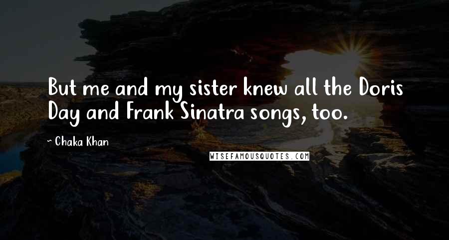 Chaka Khan Quotes: But me and my sister knew all the Doris Day and Frank Sinatra songs, too.