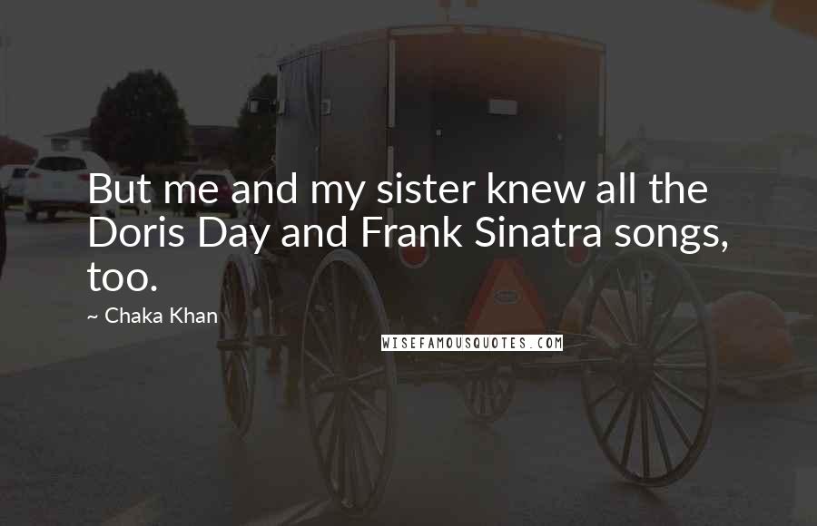 Chaka Khan Quotes: But me and my sister knew all the Doris Day and Frank Sinatra songs, too.