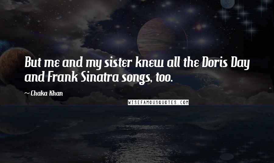 Chaka Khan Quotes: But me and my sister knew all the Doris Day and Frank Sinatra songs, too.