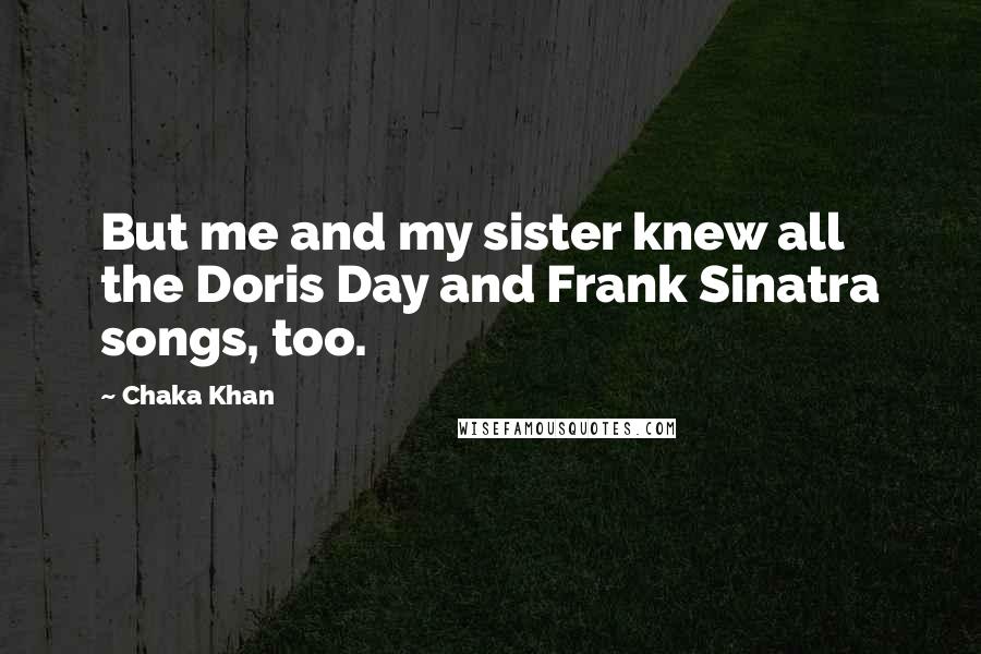 Chaka Khan Quotes: But me and my sister knew all the Doris Day and Frank Sinatra songs, too.