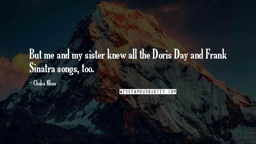 Chaka Khan Quotes: But me and my sister knew all the Doris Day and Frank Sinatra songs, too.