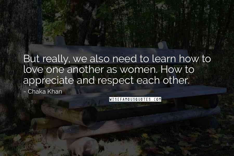 Chaka Khan Quotes: But really, we also need to learn how to love one another as women. How to appreciate and respect each other.