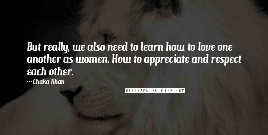 Chaka Khan Quotes: But really, we also need to learn how to love one another as women. How to appreciate and respect each other.