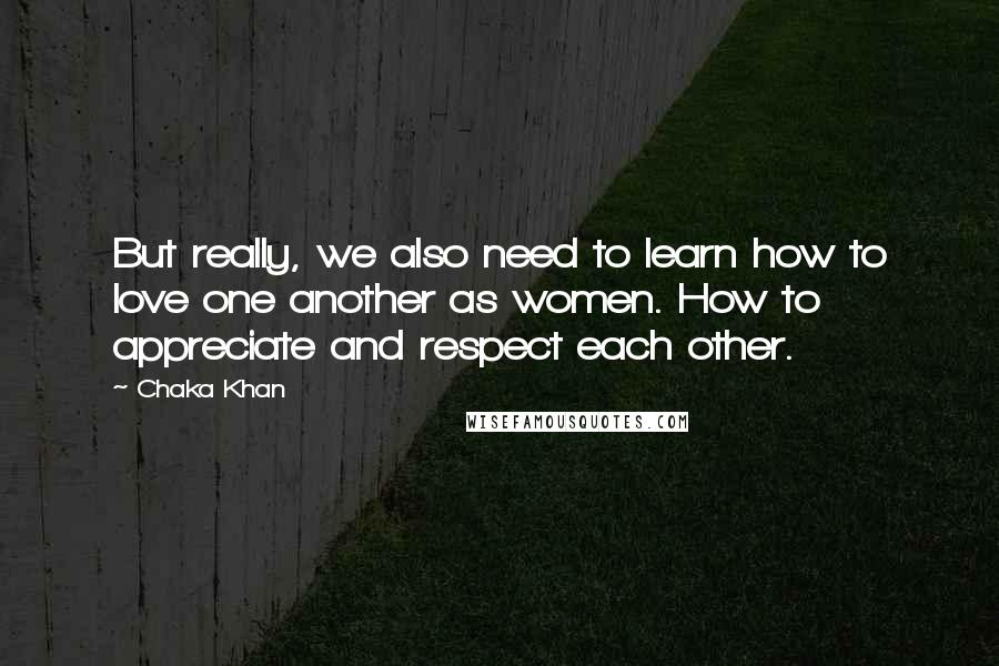 Chaka Khan Quotes: But really, we also need to learn how to love one another as women. How to appreciate and respect each other.