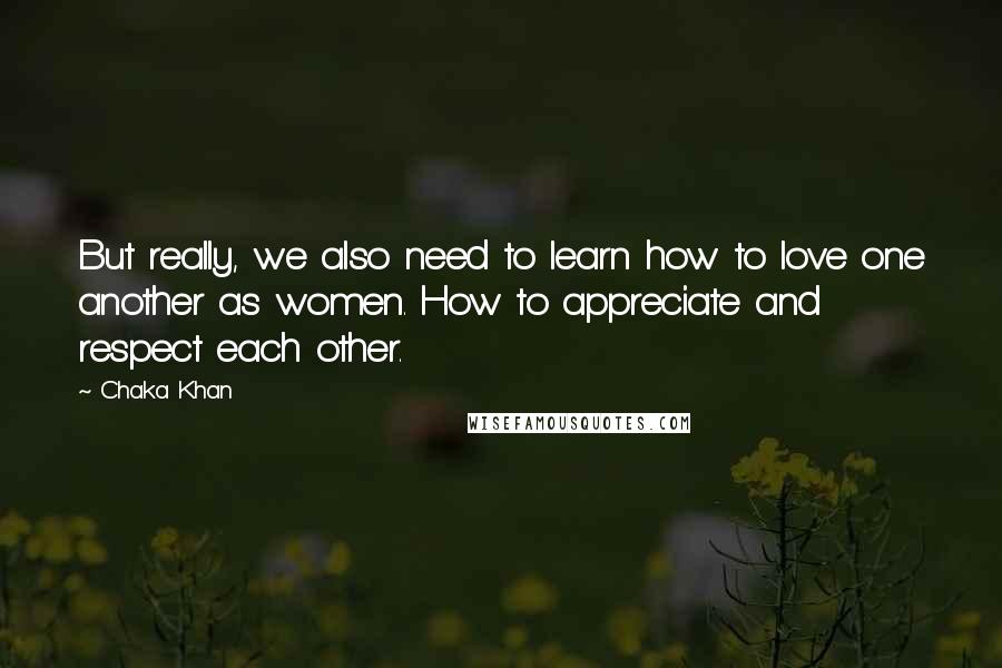 Chaka Khan Quotes: But really, we also need to learn how to love one another as women. How to appreciate and respect each other.
