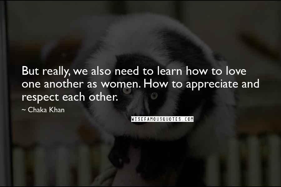 Chaka Khan Quotes: But really, we also need to learn how to love one another as women. How to appreciate and respect each other.