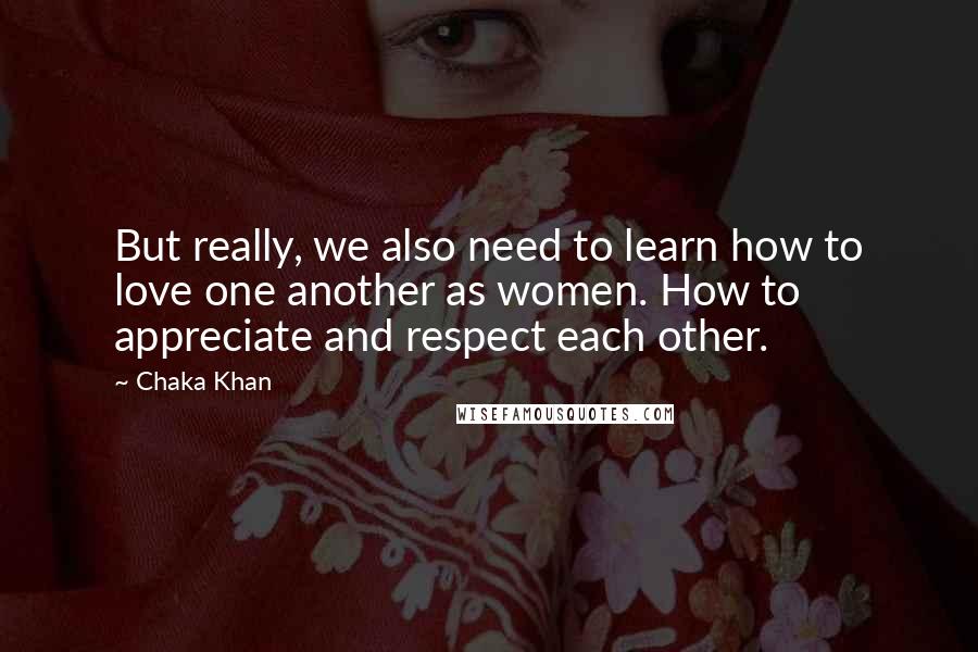 Chaka Khan Quotes: But really, we also need to learn how to love one another as women. How to appreciate and respect each other.