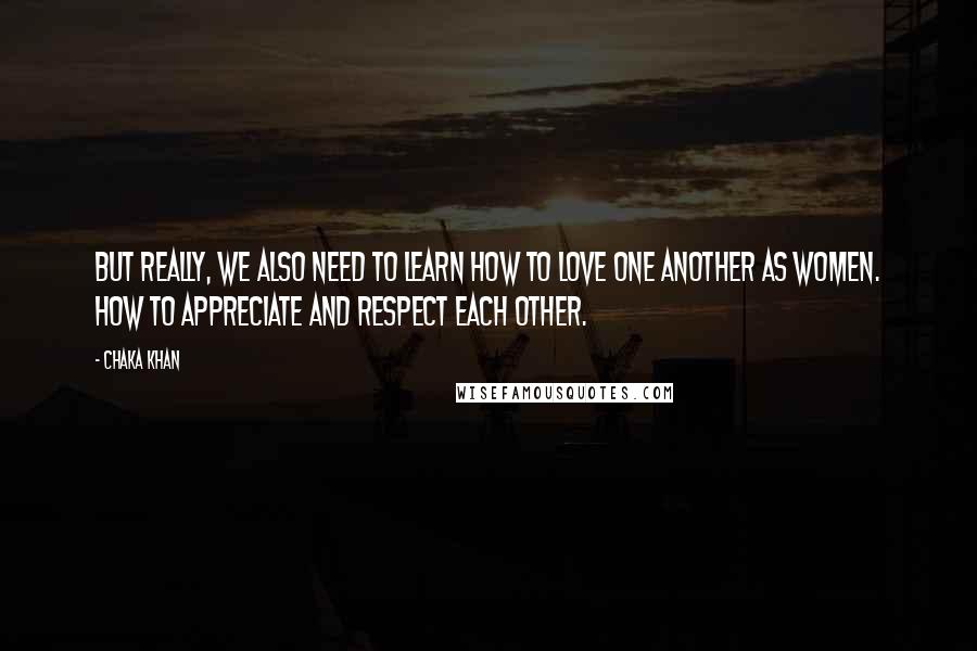 Chaka Khan Quotes: But really, we also need to learn how to love one another as women. How to appreciate and respect each other.