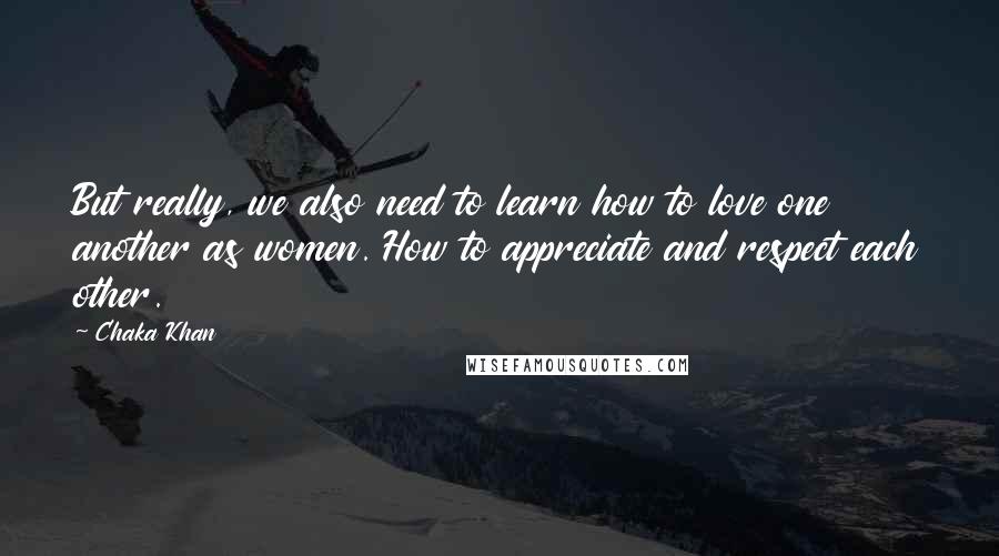 Chaka Khan Quotes: But really, we also need to learn how to love one another as women. How to appreciate and respect each other.