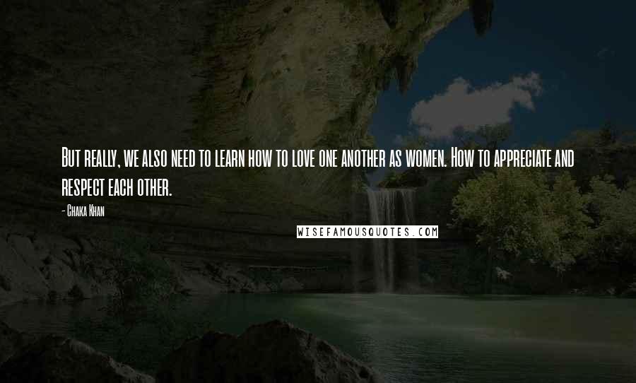 Chaka Khan Quotes: But really, we also need to learn how to love one another as women. How to appreciate and respect each other.