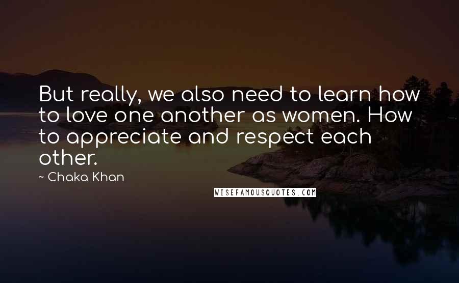 Chaka Khan Quotes: But really, we also need to learn how to love one another as women. How to appreciate and respect each other.