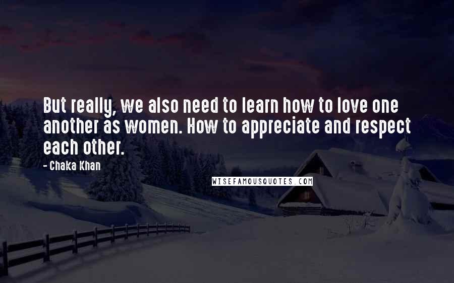 Chaka Khan Quotes: But really, we also need to learn how to love one another as women. How to appreciate and respect each other.