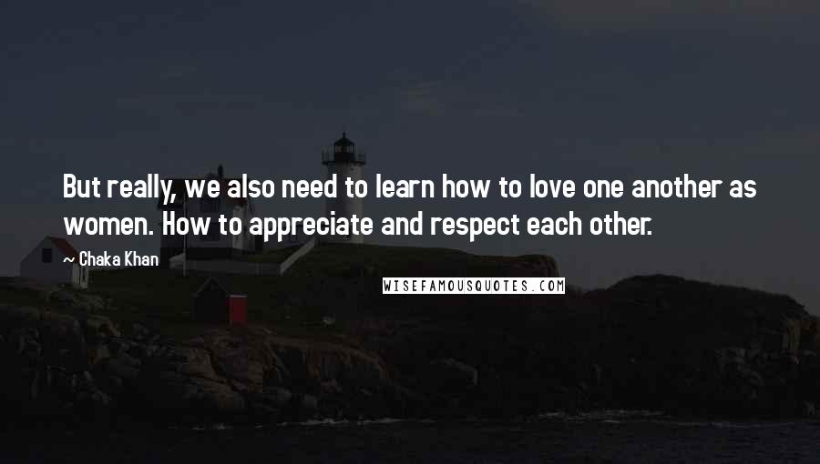 Chaka Khan Quotes: But really, we also need to learn how to love one another as women. How to appreciate and respect each other.