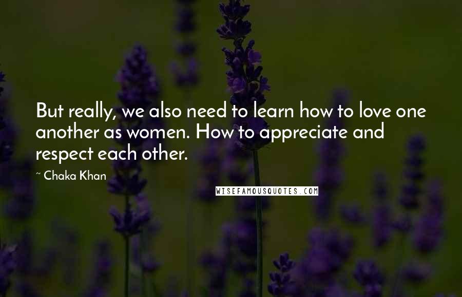 Chaka Khan Quotes: But really, we also need to learn how to love one another as women. How to appreciate and respect each other.