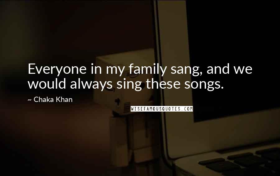 Chaka Khan Quotes: Everyone in my family sang, and we would always sing these songs.