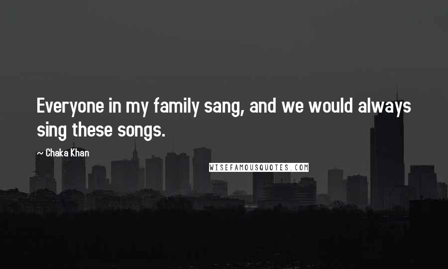 Chaka Khan Quotes: Everyone in my family sang, and we would always sing these songs.