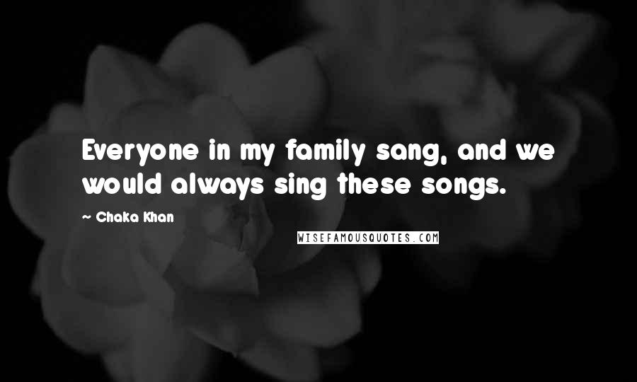 Chaka Khan Quotes: Everyone in my family sang, and we would always sing these songs.