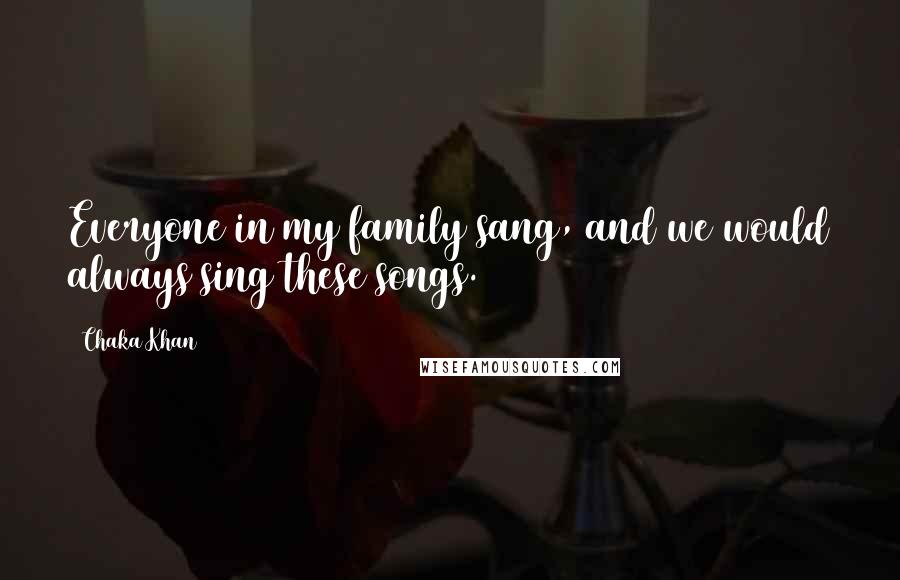 Chaka Khan Quotes: Everyone in my family sang, and we would always sing these songs.