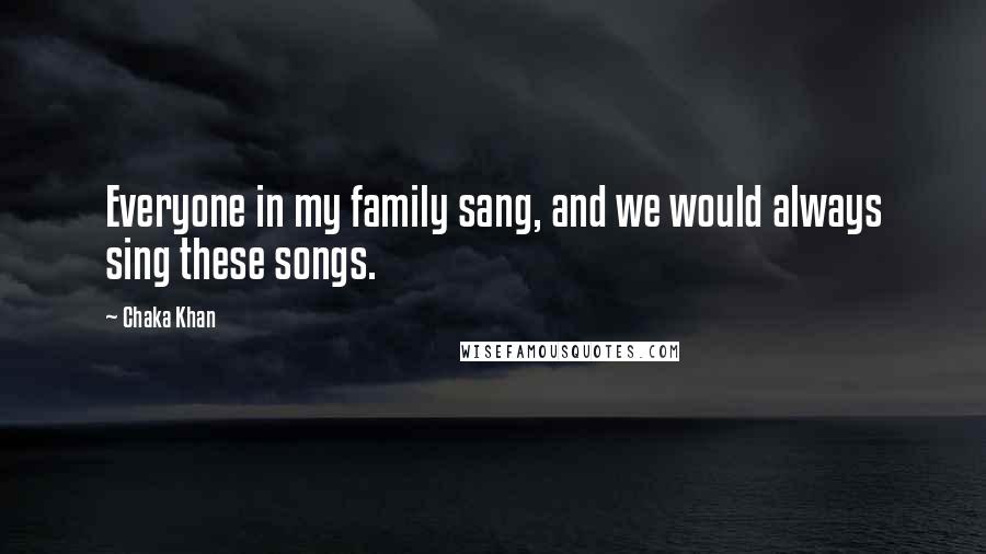 Chaka Khan Quotes: Everyone in my family sang, and we would always sing these songs.