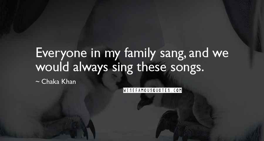 Chaka Khan Quotes: Everyone in my family sang, and we would always sing these songs.