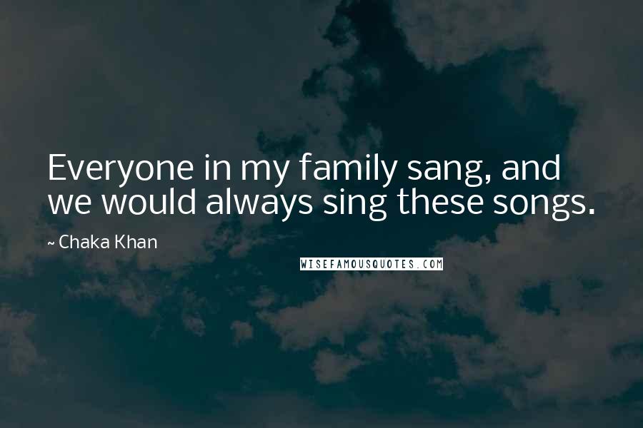 Chaka Khan Quotes: Everyone in my family sang, and we would always sing these songs.