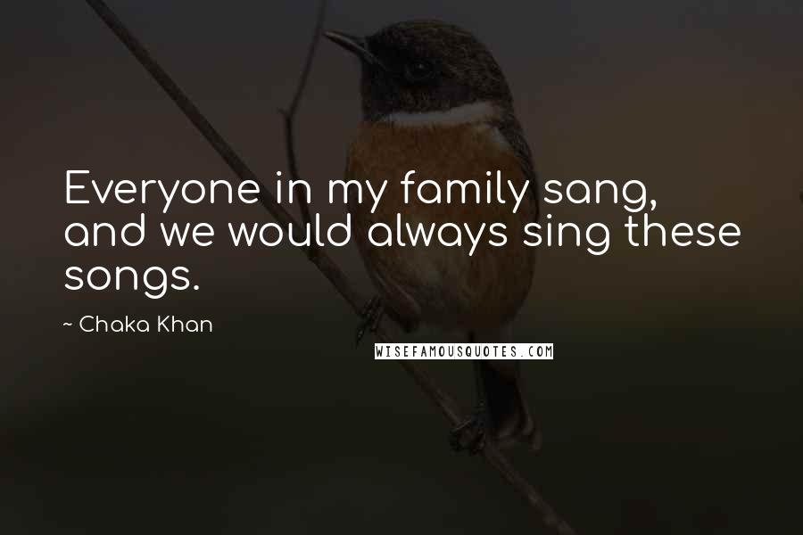 Chaka Khan Quotes: Everyone in my family sang, and we would always sing these songs.