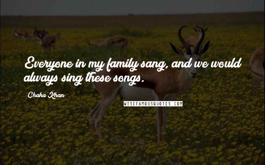 Chaka Khan Quotes: Everyone in my family sang, and we would always sing these songs.