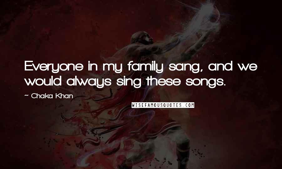 Chaka Khan Quotes: Everyone in my family sang, and we would always sing these songs.